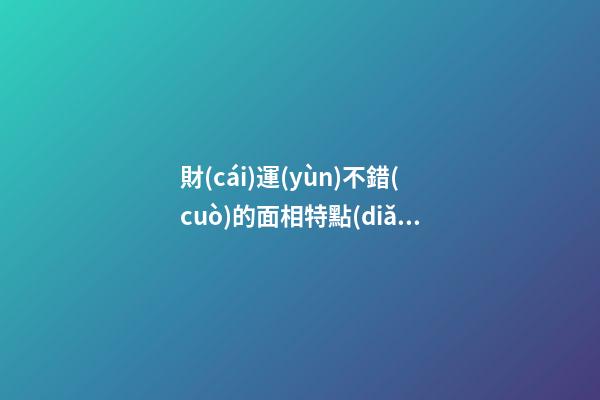 財(cái)運(yùn)不錯(cuò)的面相特點(diǎn)你占幾個(gè) 注定一生無(wú)憂